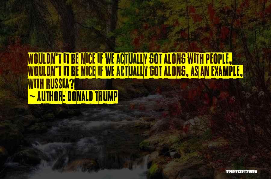 Donald Trump Quotes: Wouldn't It Be Nice If We Actually Got Along With People, Wouldn't It Be Nice If We Actually Got Along,