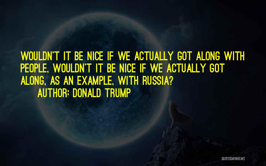 Donald Trump Quotes: Wouldn't It Be Nice If We Actually Got Along With People, Wouldn't It Be Nice If We Actually Got Along,