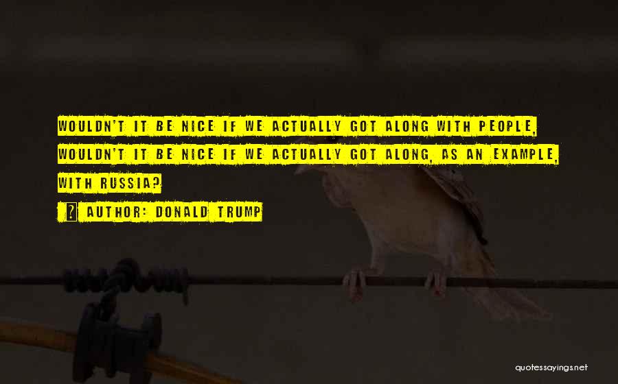Donald Trump Quotes: Wouldn't It Be Nice If We Actually Got Along With People, Wouldn't It Be Nice If We Actually Got Along,