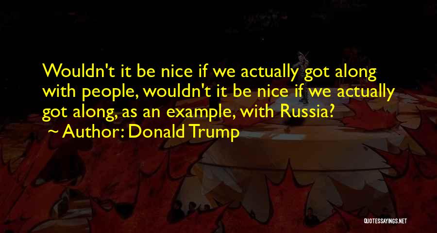 Donald Trump Quotes: Wouldn't It Be Nice If We Actually Got Along With People, Wouldn't It Be Nice If We Actually Got Along,