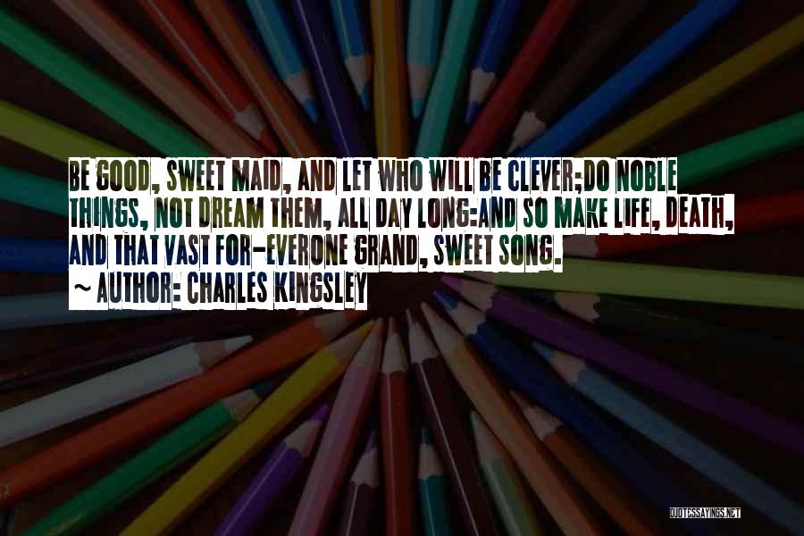 Charles Kingsley Quotes: Be Good, Sweet Maid, And Let Who Will Be Clever;do Noble Things, Not Dream Them, All Day Long:and So Make