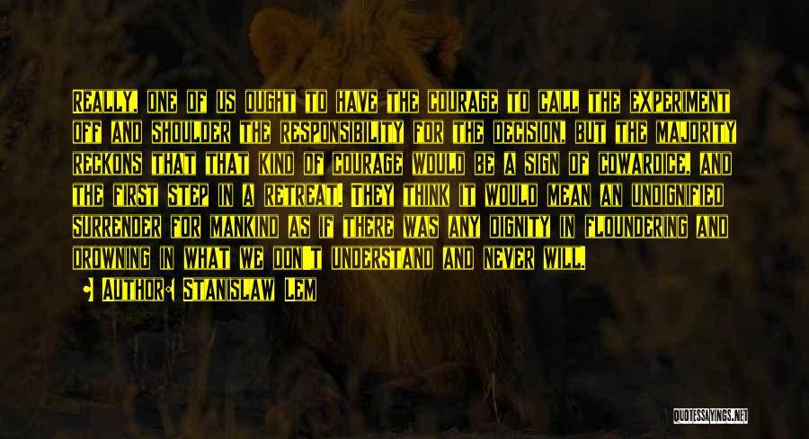 Stanislaw Lem Quotes: Really, One Of Us Ought To Have The Courage To Call The Experiment Off And Shoulder The Responsibility For The