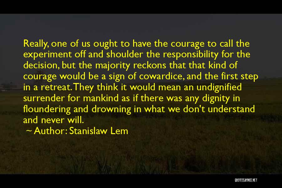 Stanislaw Lem Quotes: Really, One Of Us Ought To Have The Courage To Call The Experiment Off And Shoulder The Responsibility For The