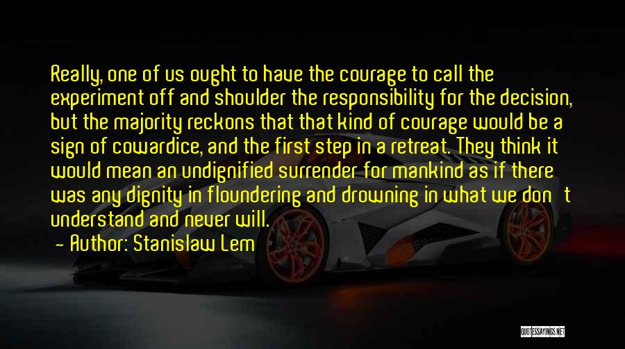 Stanislaw Lem Quotes: Really, One Of Us Ought To Have The Courage To Call The Experiment Off And Shoulder The Responsibility For The