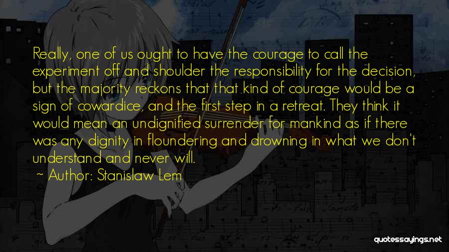 Stanislaw Lem Quotes: Really, One Of Us Ought To Have The Courage To Call The Experiment Off And Shoulder The Responsibility For The