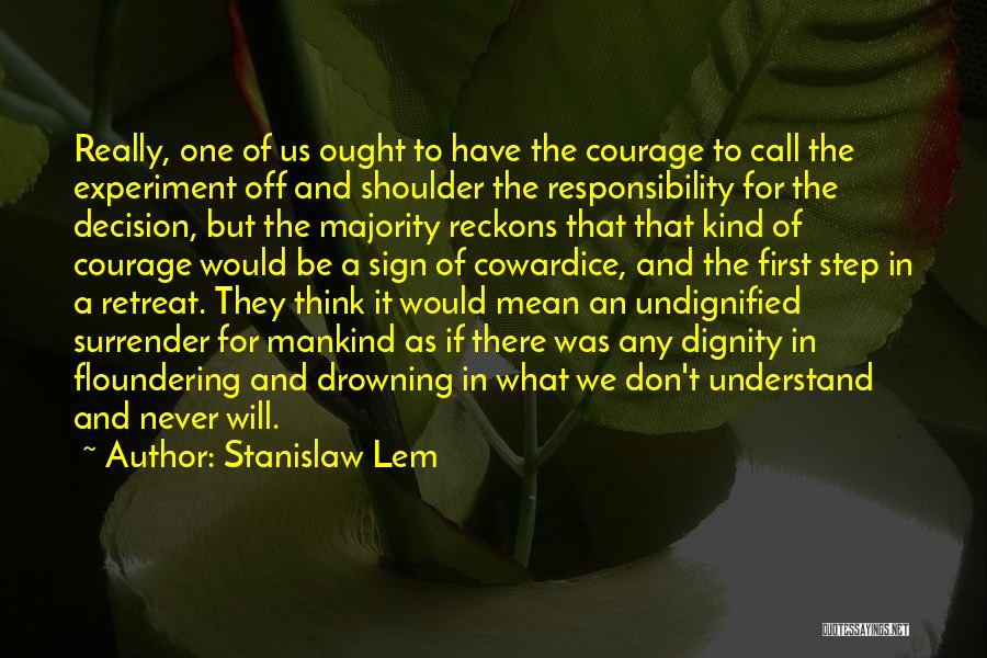 Stanislaw Lem Quotes: Really, One Of Us Ought To Have The Courage To Call The Experiment Off And Shoulder The Responsibility For The