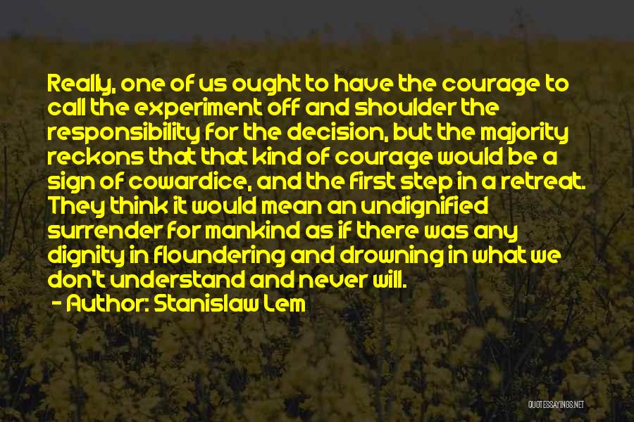 Stanislaw Lem Quotes: Really, One Of Us Ought To Have The Courage To Call The Experiment Off And Shoulder The Responsibility For The