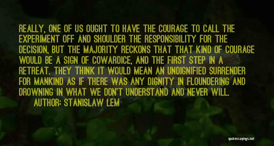 Stanislaw Lem Quotes: Really, One Of Us Ought To Have The Courage To Call The Experiment Off And Shoulder The Responsibility For The