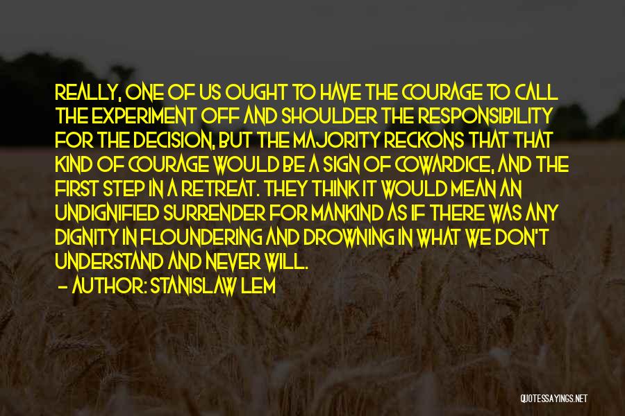 Stanislaw Lem Quotes: Really, One Of Us Ought To Have The Courage To Call The Experiment Off And Shoulder The Responsibility For The