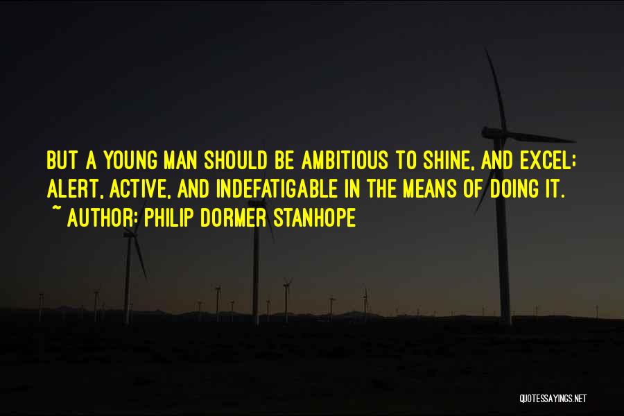 Philip Dormer Stanhope Quotes: But A Young Man Should Be Ambitious To Shine, And Excel; Alert, Active, And Indefatigable In The Means Of Doing