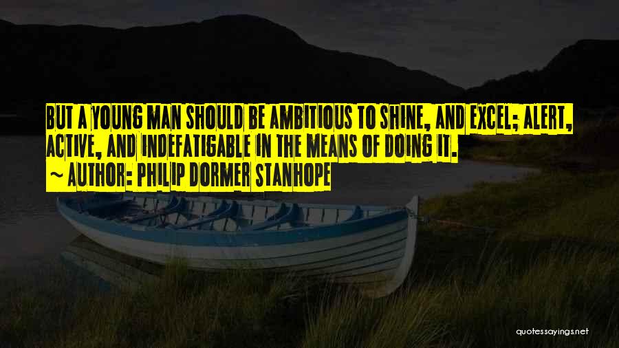 Philip Dormer Stanhope Quotes: But A Young Man Should Be Ambitious To Shine, And Excel; Alert, Active, And Indefatigable In The Means Of Doing