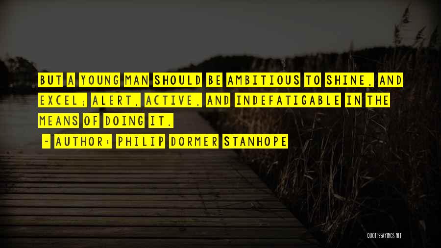 Philip Dormer Stanhope Quotes: But A Young Man Should Be Ambitious To Shine, And Excel; Alert, Active, And Indefatigable In The Means Of Doing