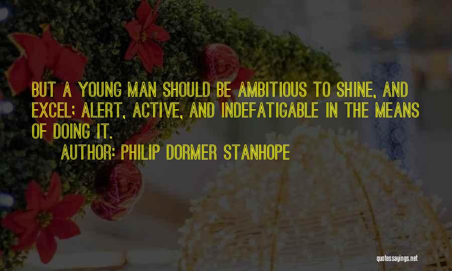 Philip Dormer Stanhope Quotes: But A Young Man Should Be Ambitious To Shine, And Excel; Alert, Active, And Indefatigable In The Means Of Doing