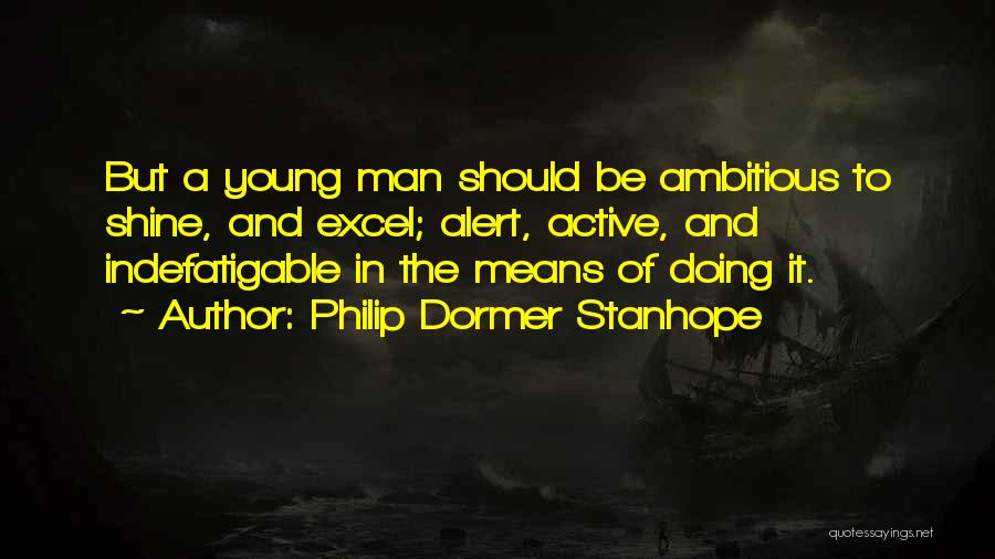 Philip Dormer Stanhope Quotes: But A Young Man Should Be Ambitious To Shine, And Excel; Alert, Active, And Indefatigable In The Means Of Doing