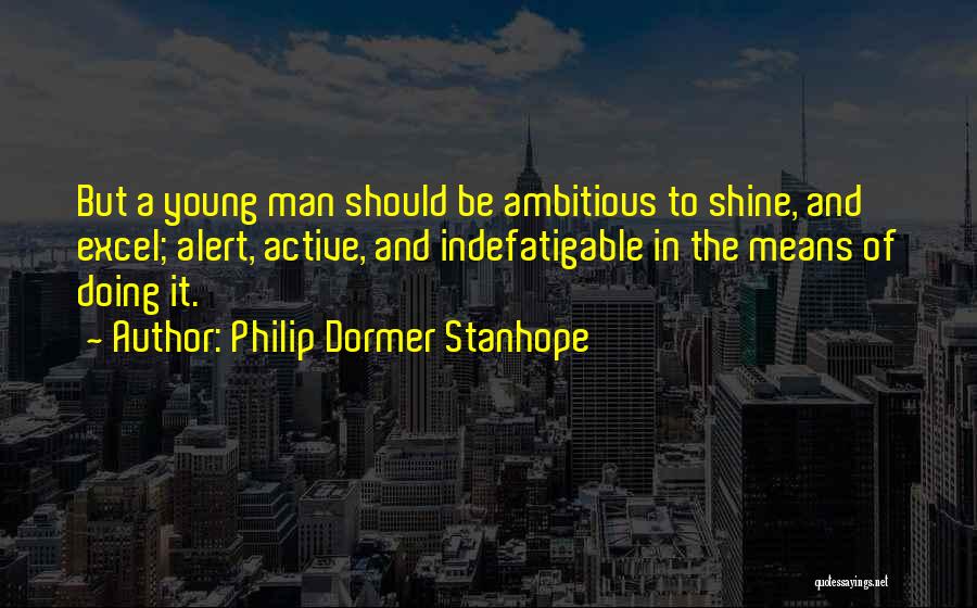 Philip Dormer Stanhope Quotes: But A Young Man Should Be Ambitious To Shine, And Excel; Alert, Active, And Indefatigable In The Means Of Doing