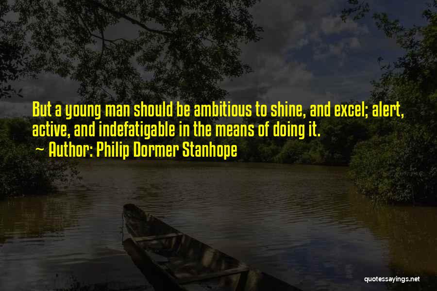 Philip Dormer Stanhope Quotes: But A Young Man Should Be Ambitious To Shine, And Excel; Alert, Active, And Indefatigable In The Means Of Doing