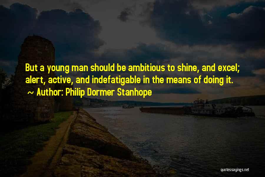 Philip Dormer Stanhope Quotes: But A Young Man Should Be Ambitious To Shine, And Excel; Alert, Active, And Indefatigable In The Means Of Doing