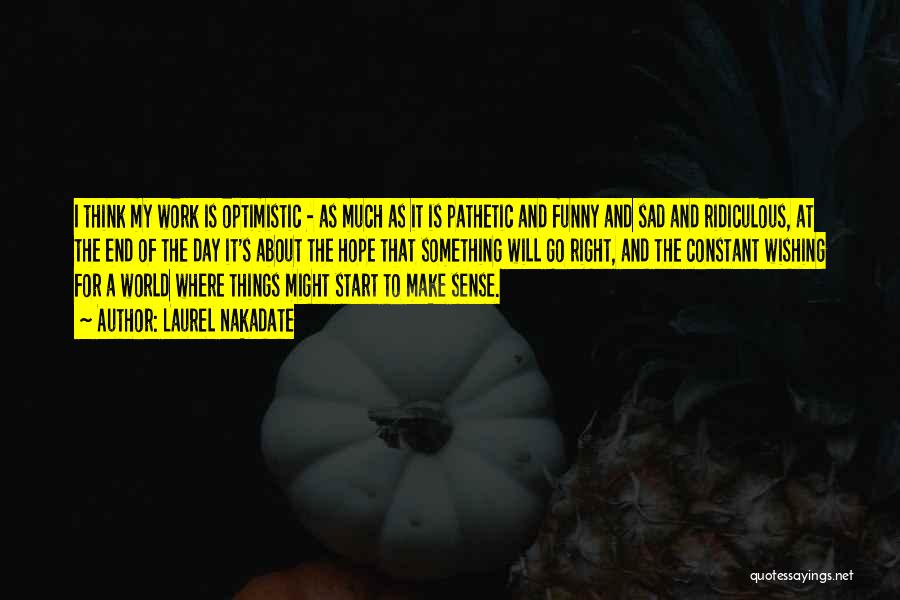 Laurel Nakadate Quotes: I Think My Work Is Optimistic - As Much As It Is Pathetic And Funny And Sad And Ridiculous, At