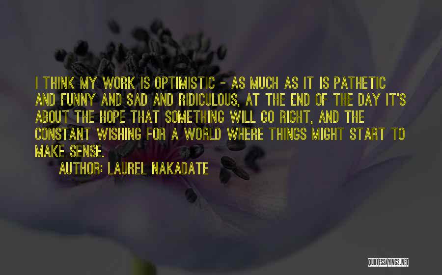 Laurel Nakadate Quotes: I Think My Work Is Optimistic - As Much As It Is Pathetic And Funny And Sad And Ridiculous, At