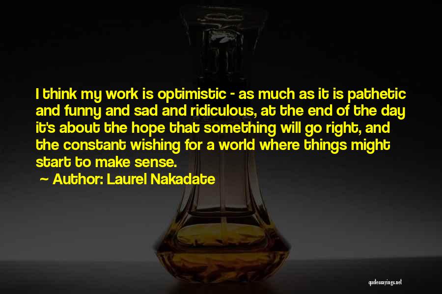 Laurel Nakadate Quotes: I Think My Work Is Optimistic - As Much As It Is Pathetic And Funny And Sad And Ridiculous, At