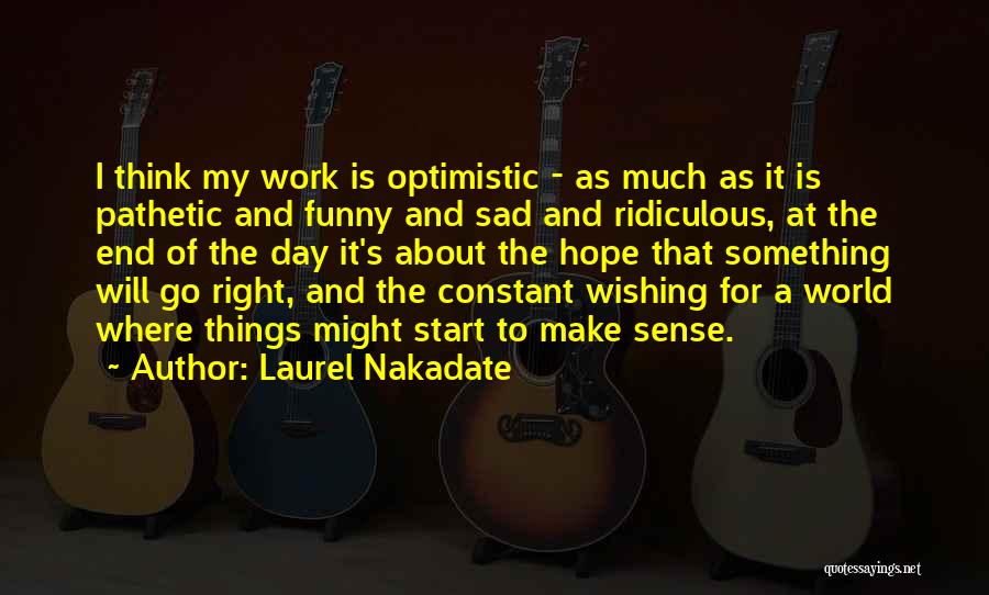 Laurel Nakadate Quotes: I Think My Work Is Optimistic - As Much As It Is Pathetic And Funny And Sad And Ridiculous, At