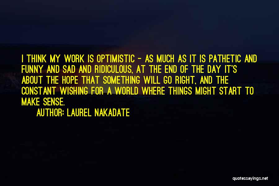 Laurel Nakadate Quotes: I Think My Work Is Optimistic - As Much As It Is Pathetic And Funny And Sad And Ridiculous, At