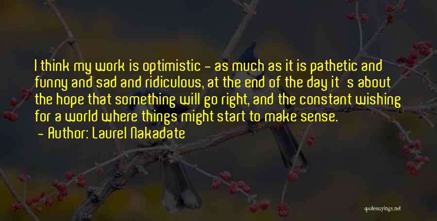 Laurel Nakadate Quotes: I Think My Work Is Optimistic - As Much As It Is Pathetic And Funny And Sad And Ridiculous, At