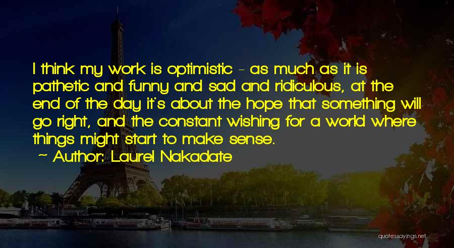 Laurel Nakadate Quotes: I Think My Work Is Optimistic - As Much As It Is Pathetic And Funny And Sad And Ridiculous, At