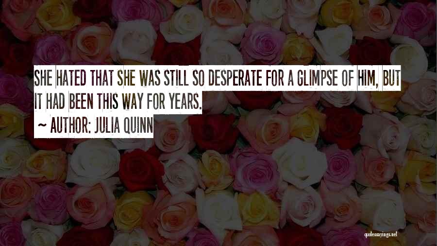 Julia Quinn Quotes: She Hated That She Was Still So Desperate For A Glimpse Of Him, But It Had Been This Way For