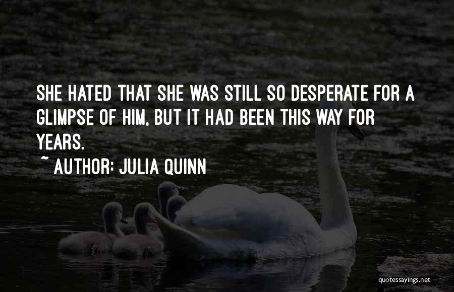 Julia Quinn Quotes: She Hated That She Was Still So Desperate For A Glimpse Of Him, But It Had Been This Way For