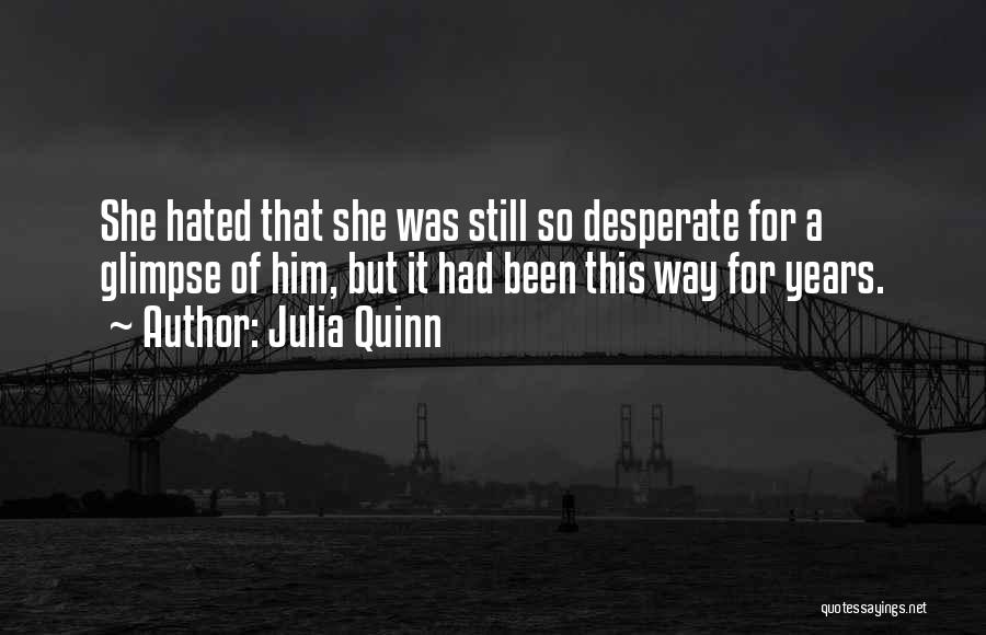 Julia Quinn Quotes: She Hated That She Was Still So Desperate For A Glimpse Of Him, But It Had Been This Way For