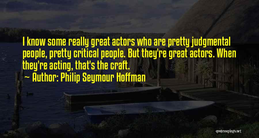 Philip Seymour Hoffman Quotes: I Know Some Really Great Actors Who Are Pretty Judgmental People, Pretty Critical People. But They're Great Actors. When They're