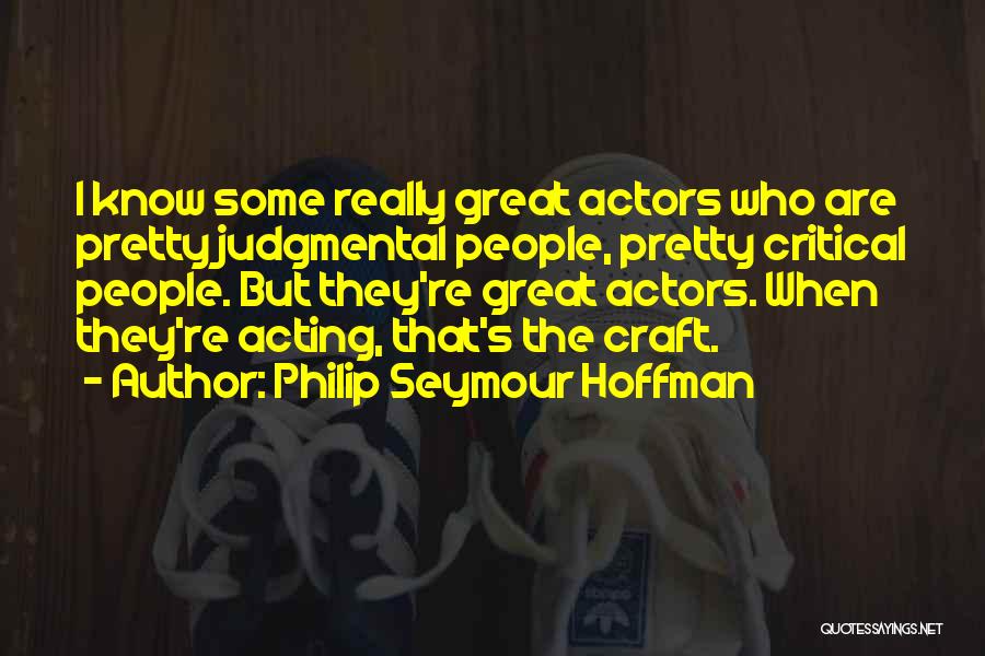 Philip Seymour Hoffman Quotes: I Know Some Really Great Actors Who Are Pretty Judgmental People, Pretty Critical People. But They're Great Actors. When They're