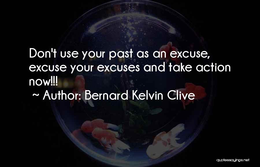 Bernard Kelvin Clive Quotes: Don't Use Your Past As An Excuse, Excuse Your Excuses And Take Action Now!!!