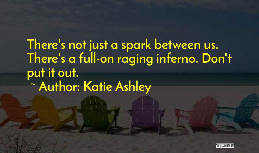 Katie Ashley Quotes: There's Not Just A Spark Between Us. There's A Full-on Raging Inferno. Don't Put It Out.