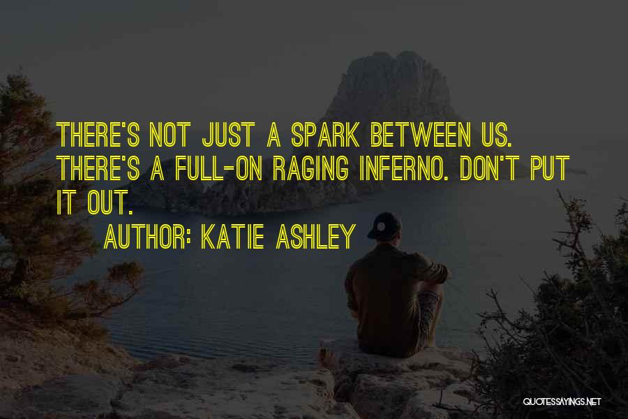 Katie Ashley Quotes: There's Not Just A Spark Between Us. There's A Full-on Raging Inferno. Don't Put It Out.