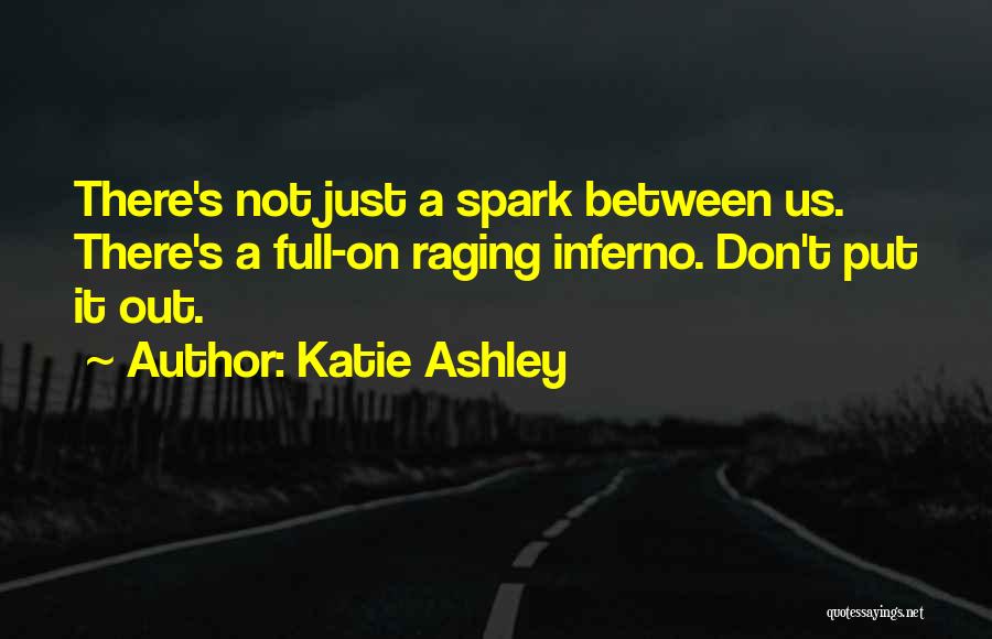 Katie Ashley Quotes: There's Not Just A Spark Between Us. There's A Full-on Raging Inferno. Don't Put It Out.
