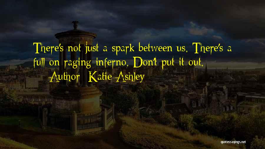 Katie Ashley Quotes: There's Not Just A Spark Between Us. There's A Full-on Raging Inferno. Don't Put It Out.