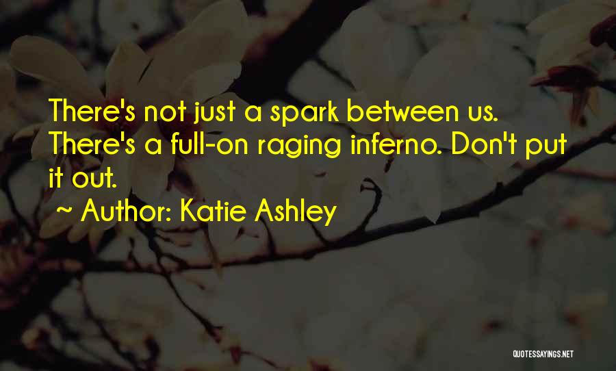 Katie Ashley Quotes: There's Not Just A Spark Between Us. There's A Full-on Raging Inferno. Don't Put It Out.