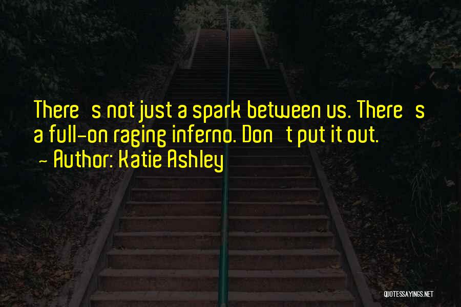 Katie Ashley Quotes: There's Not Just A Spark Between Us. There's A Full-on Raging Inferno. Don't Put It Out.