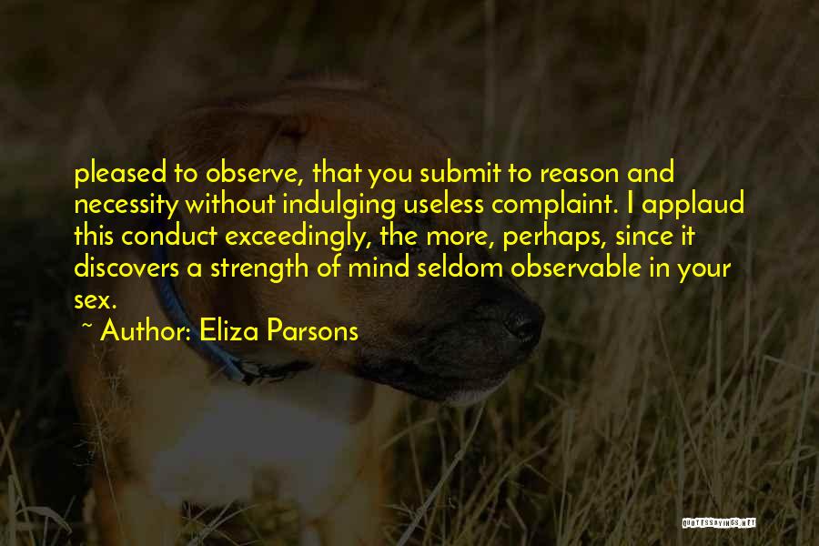 Eliza Parsons Quotes: Pleased To Observe, That You Submit To Reason And Necessity Without Indulging Useless Complaint. I Applaud This Conduct Exceedingly, The