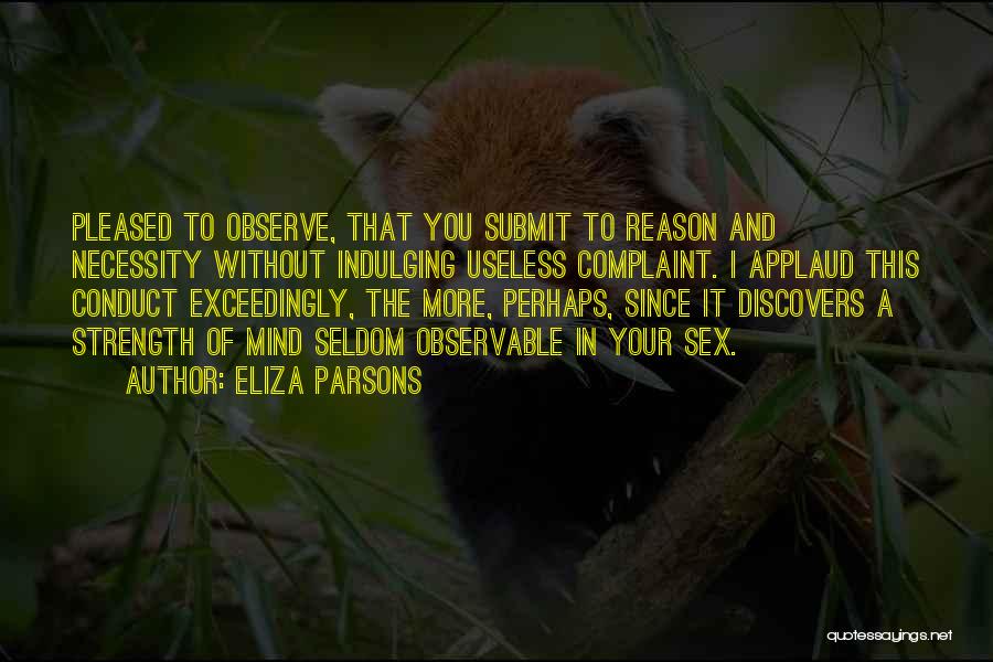 Eliza Parsons Quotes: Pleased To Observe, That You Submit To Reason And Necessity Without Indulging Useless Complaint. I Applaud This Conduct Exceedingly, The