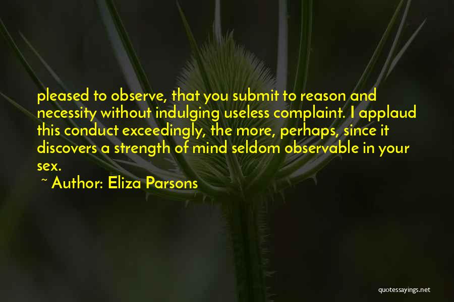 Eliza Parsons Quotes: Pleased To Observe, That You Submit To Reason And Necessity Without Indulging Useless Complaint. I Applaud This Conduct Exceedingly, The