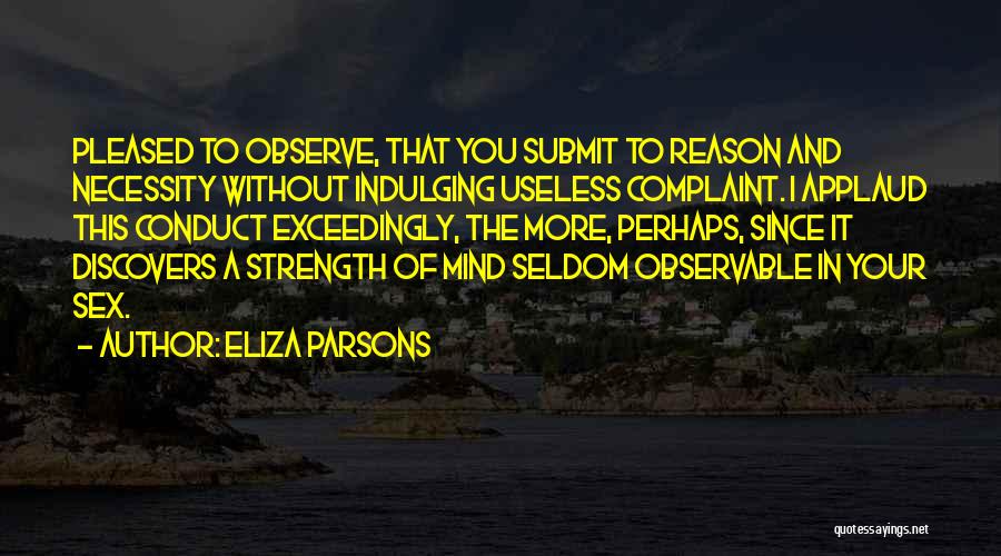 Eliza Parsons Quotes: Pleased To Observe, That You Submit To Reason And Necessity Without Indulging Useless Complaint. I Applaud This Conduct Exceedingly, The