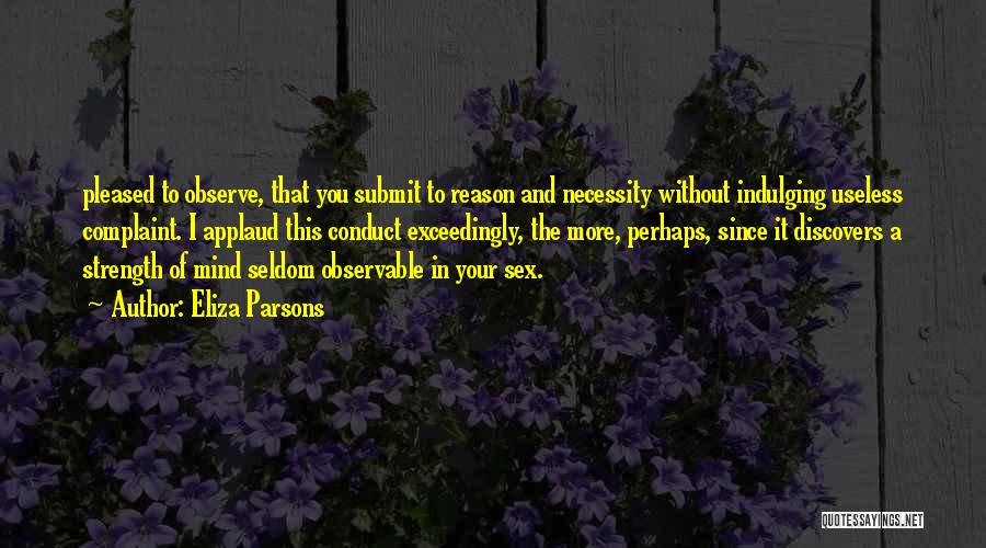 Eliza Parsons Quotes: Pleased To Observe, That You Submit To Reason And Necessity Without Indulging Useless Complaint. I Applaud This Conduct Exceedingly, The