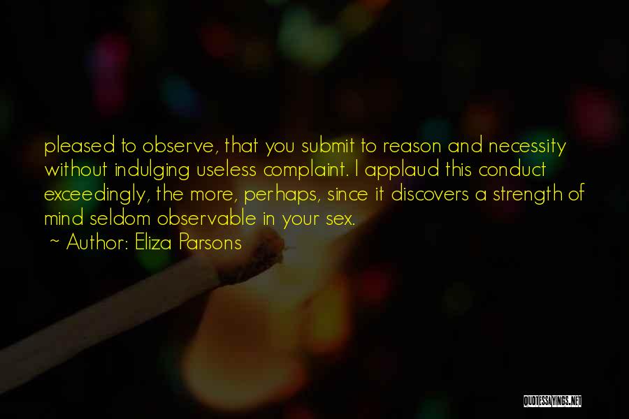 Eliza Parsons Quotes: Pleased To Observe, That You Submit To Reason And Necessity Without Indulging Useless Complaint. I Applaud This Conduct Exceedingly, The