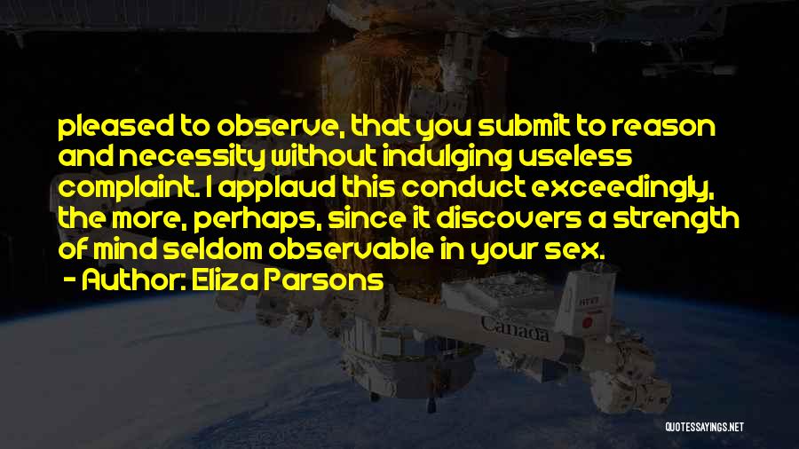 Eliza Parsons Quotes: Pleased To Observe, That You Submit To Reason And Necessity Without Indulging Useless Complaint. I Applaud This Conduct Exceedingly, The