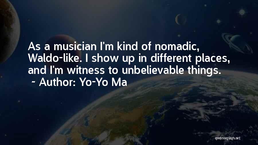 Yo-Yo Ma Quotes: As A Musician I'm Kind Of Nomadic, Waldo-like. I Show Up In Different Places, And I'm Witness To Unbelievable Things.