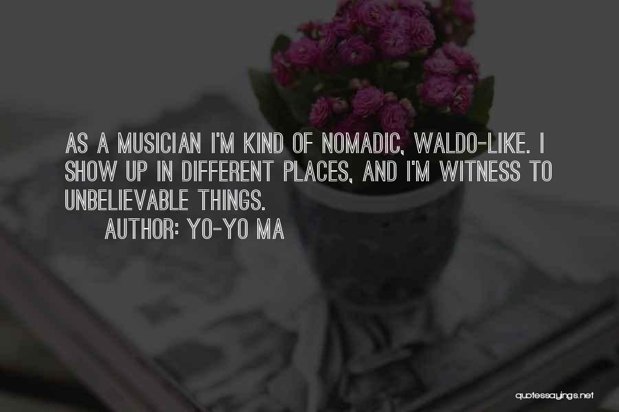 Yo-Yo Ma Quotes: As A Musician I'm Kind Of Nomadic, Waldo-like. I Show Up In Different Places, And I'm Witness To Unbelievable Things.