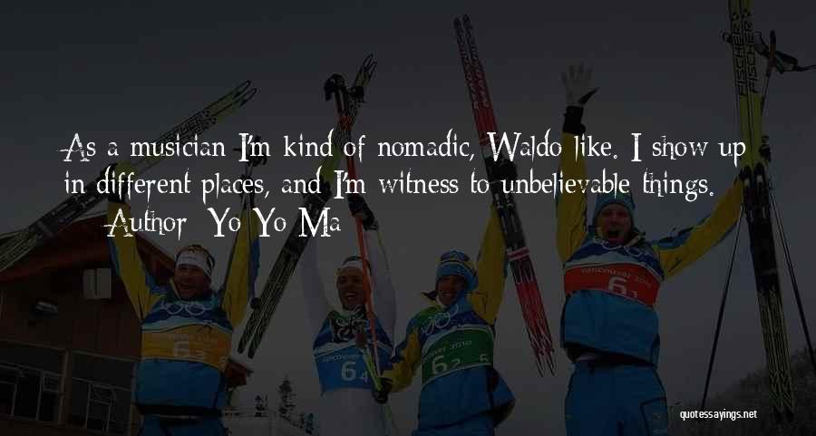 Yo-Yo Ma Quotes: As A Musician I'm Kind Of Nomadic, Waldo-like. I Show Up In Different Places, And I'm Witness To Unbelievable Things.